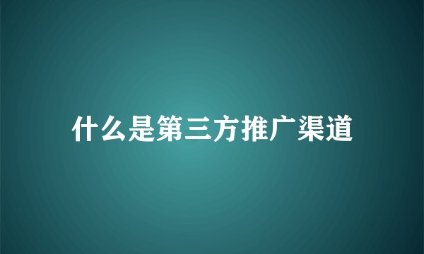 什么是第三方推广渠道