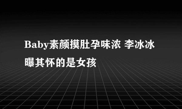 Baby素颜摸肚孕味浓 李冰冰曝其怀的是女孩