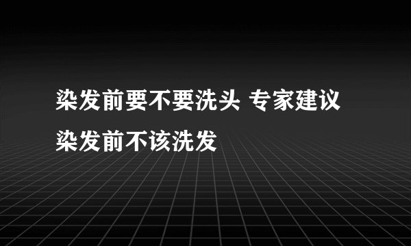 染发前要不要洗头 专家建议染发前不该洗发