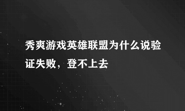 秀爽游戏英雄联盟为什么说验证失败，登不上去