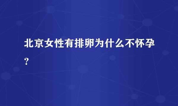 北京女性有排卵为什么不怀孕？