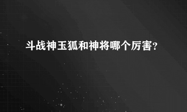斗战神玉狐和神将哪个厉害？