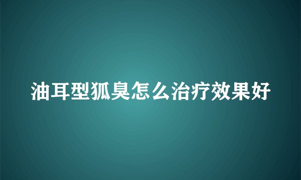 油耳型狐臭怎么治疗效果好