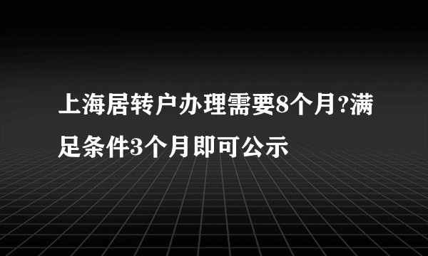 上海居转户办理需要8个月?满足条件3个月即可公示