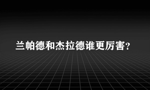 兰帕德和杰拉德谁更厉害？