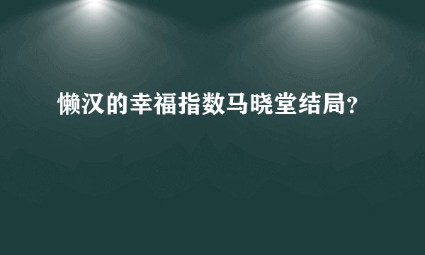 懒汉的幸福指数马晓堂结局？
