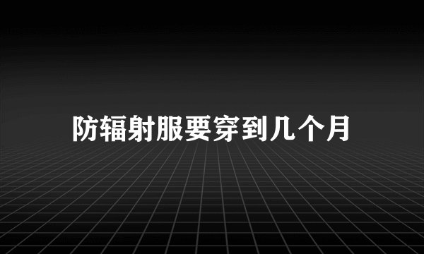 防辐射服要穿到几个月