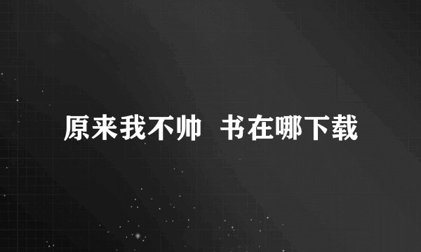 原来我不帅  书在哪下载