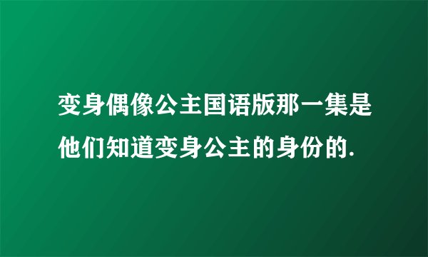 变身偶像公主国语版那一集是他们知道变身公主的身份的.
