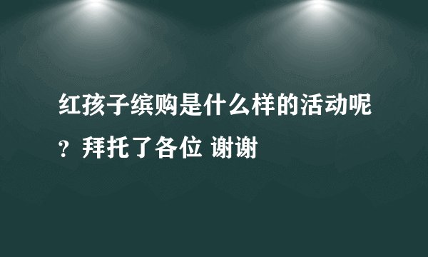 红孩子缤购是什么样的活动呢？拜托了各位 谢谢
