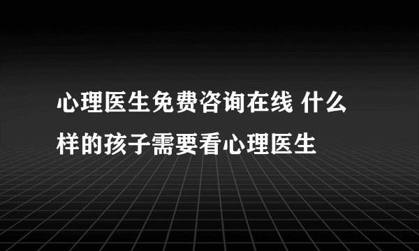 心理医生免费咨询在线 什么样的孩子需要看心理医生