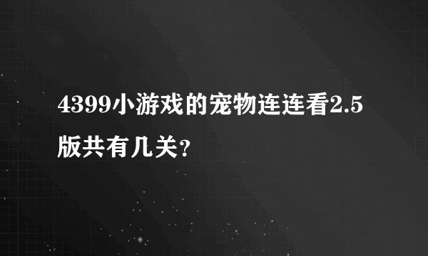 4399小游戏的宠物连连看2.5版共有几关？