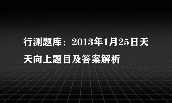行测题库:2013年1月25日天天向上题目及答案解析