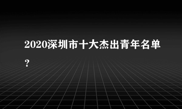 2020深圳市十大杰出青年名单?