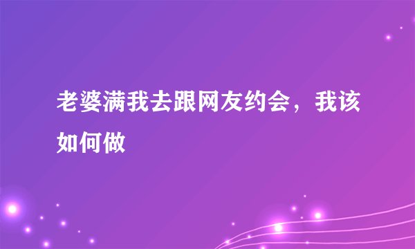 老婆满我去跟网友约会,我该如何做