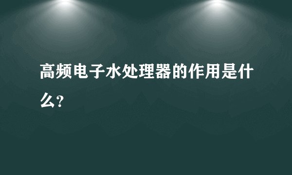 高频电子水处理器的作用是什么？