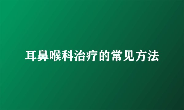 耳鼻喉科治疗的常见方法