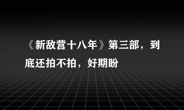 《新敌营十八年》第三部，到底还拍不拍，好期盼