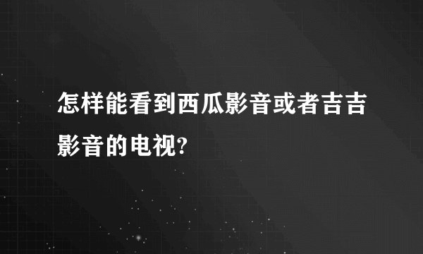 怎样能看到西瓜影音或者吉吉影音的电视?