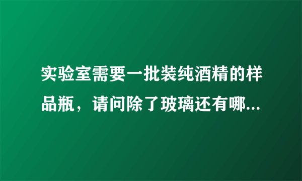 实验室需要一批装纯酒精的样品瓶，请问除了玻璃还有哪些透明或半透明的材料可以装？（最好是有机塑料）