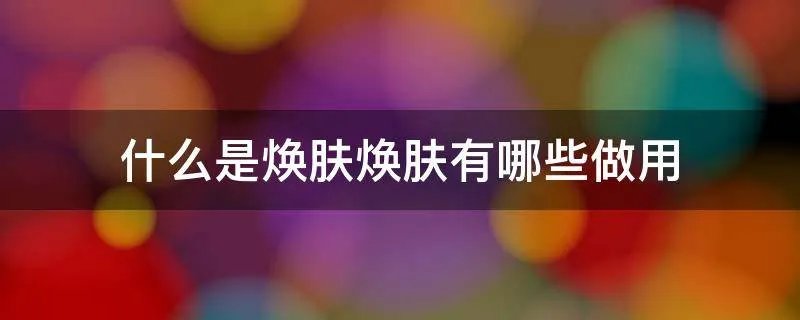 什么是焕肤焕肤有哪些做用