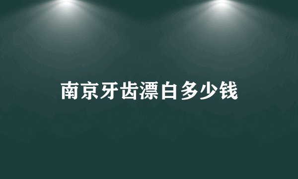 南京牙齿漂白多少钱