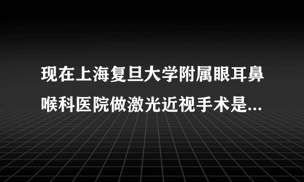 现在上海复旦大学附属眼耳鼻喉科医院做激光近视手术是多少钱?