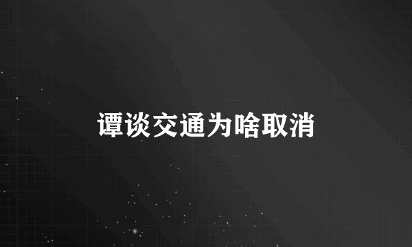 谭谈交通为啥取消