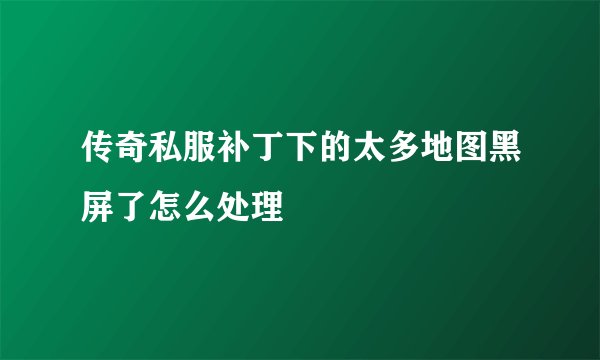 传奇私服补丁下的太多地图黑屏了怎么处理
