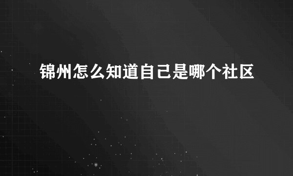 锦州怎么知道自己是哪个社区