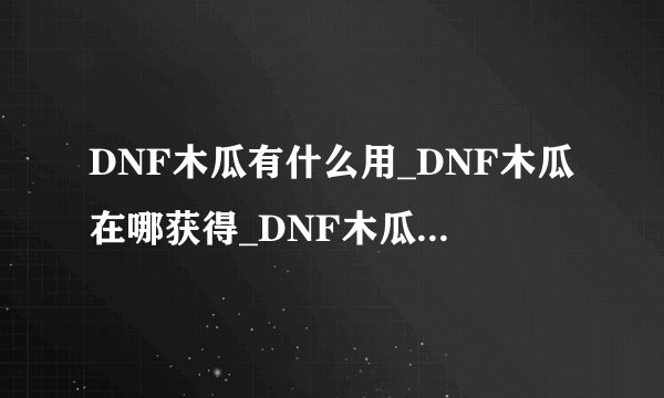 DNF木瓜有什么用_DNF木瓜在哪获得_DNF木瓜怎么得_木瓜在哪爆的多