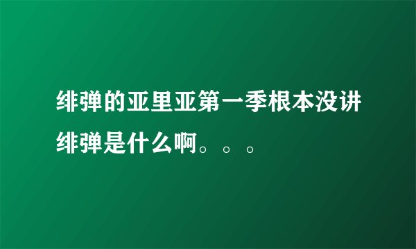 绯弹的亚里亚第一季根本没讲绯弹是什么啊。。。