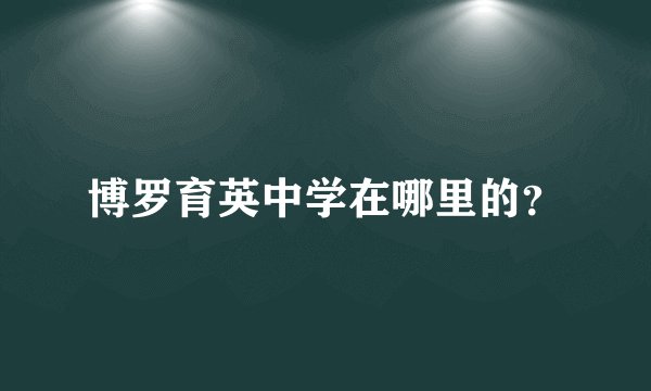 博罗育英中学在哪里的？