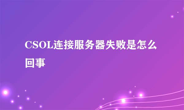 CSOL连接服务器失败是怎么回事