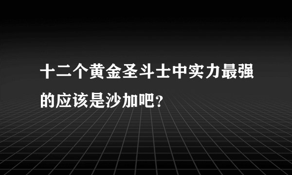 十二个黄金圣斗士中实力最强的应该是沙加吧？