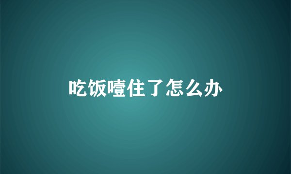 吃饭噎住了怎么办
