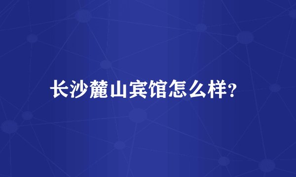 长沙麓山宾馆怎么样？