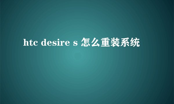 htc desire s 怎么重装系统