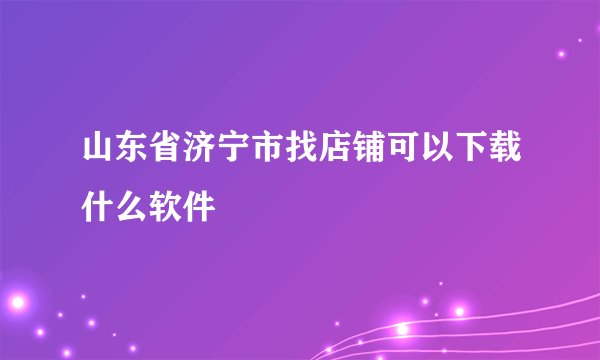 山东省济宁市找店铺可以下载什么软件
