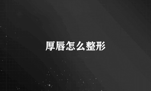 厚唇怎么整形