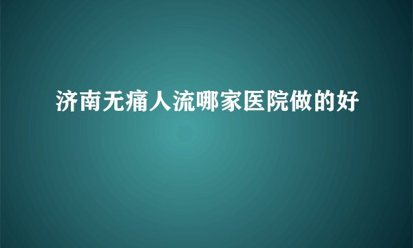 济南无痛人流哪家医院做的好