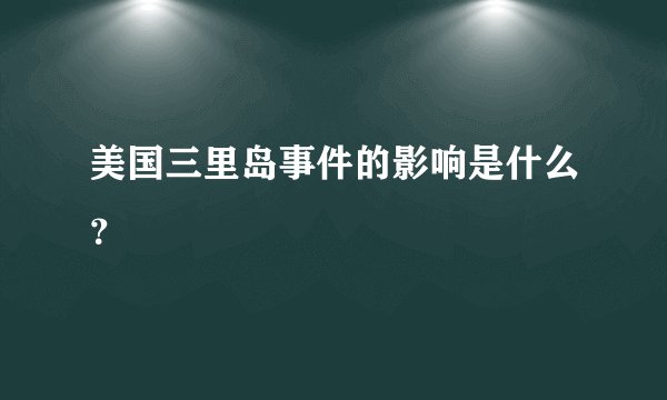 美国三里岛事件的影响是什么？