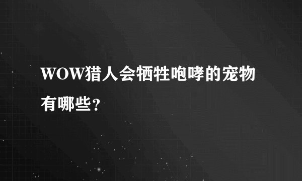 WOW猎人会牺牲咆哮的宠物有哪些？