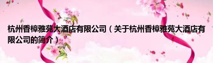 杭州香樟雅苑大酒店有限公司（关于杭州香樟雅苑大酒店有限公司的简介）
