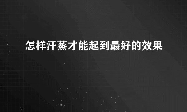 怎样汗蒸才能起到最好的效果