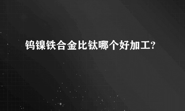钨镍铁合金比钛哪个好加工?