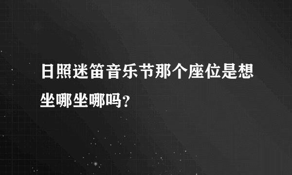 日照迷笛音乐节那个座位是想坐哪坐哪吗？