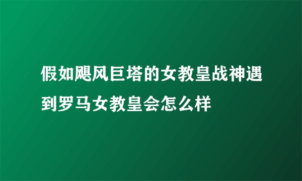 假如飓风巨塔的女教皇战神遇到罗马女教皇会怎么样