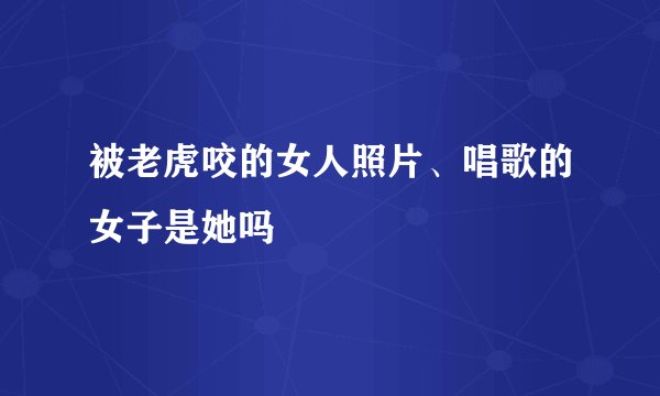 被老虎咬的女人照片、唱歌的女子是她吗