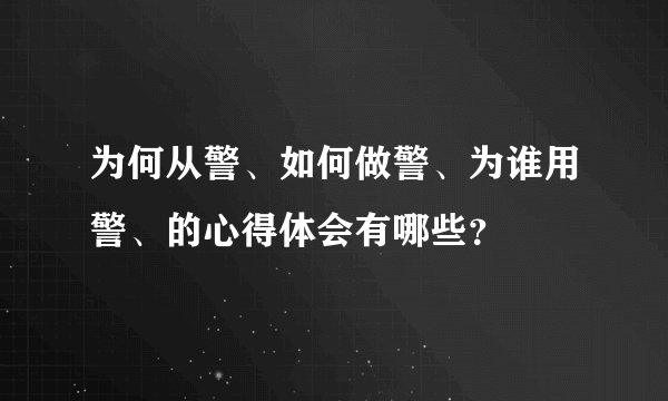 为何从警、如何做警、为谁用警、的心得体会有哪些?